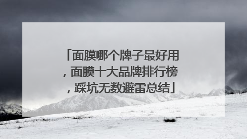面膜哪个牌子最好用，面膜十大品牌排行榜，踩坑无数避雷总结