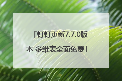 钉钉更新7.7.0版本 多维表全面免费