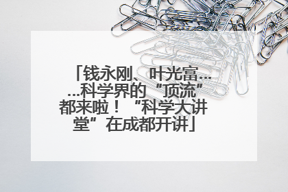 钱永刚、叶光富……科学界的“顶流”都来啦！“科学大讲堂”在成都开讲