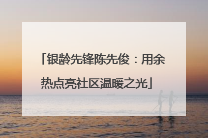 银龄先锋陈先俊：用余热点亮社区温暖之光