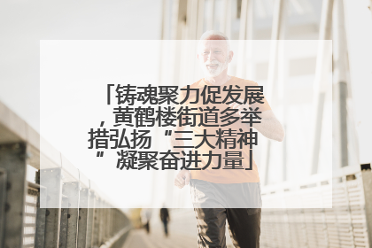 铸魂聚力促发展，黄鹤楼街道多举措弘扬“三大精神”凝聚奋进力量