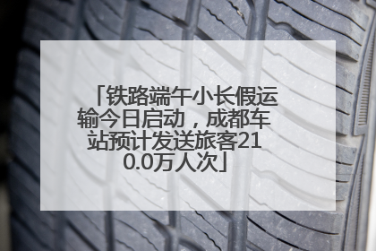 铁路端午小长假运输今日启动，成都车站预计发送旅客210.0万人次