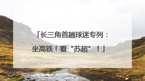长三角首趟球迷专列：坐高铁！看“苏超”！