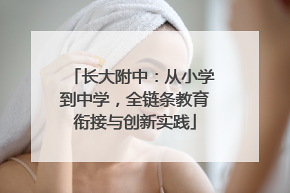 长大附中：从小学到中学，全链条教育衔接与创新实践