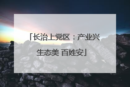 长治上党区：产业兴 生态美 百姓安
