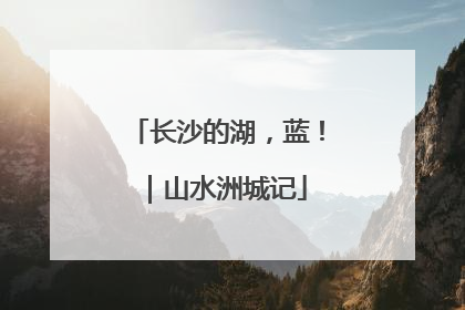长沙的湖，蓝！｜山水洲城记