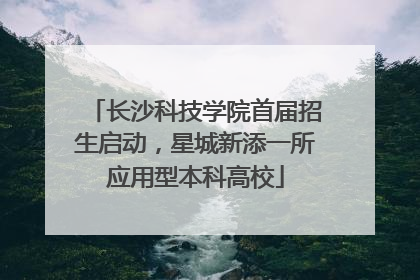 长沙科技学院首届招生启动，星城新添一所应用型本科高校