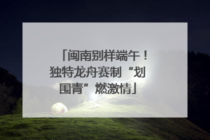 闽南别样端午！独特龙舟赛制“划围青”燃激情