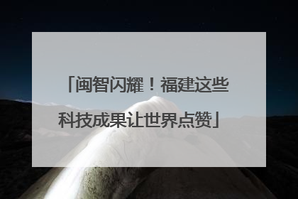 闽智闪耀！福建这些科技成果让世界点赞