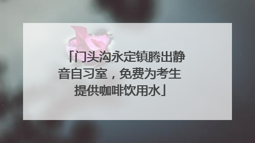 门头沟永定镇腾出静音自习室，免费为考生提供咖啡饮用水