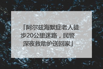 阿尔兹海默症老人徒步20公里迷路，民警深夜救助护送回家