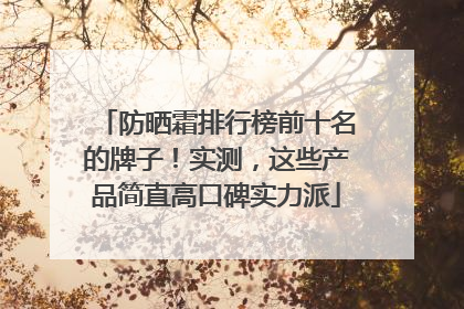 防晒霜排行榜前十名的牌子！实测，这些产品简直高口碑实力派