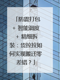 防震打包 + 智能调度 + 精细拆装：货拉拉如何实现搬迁零差错？