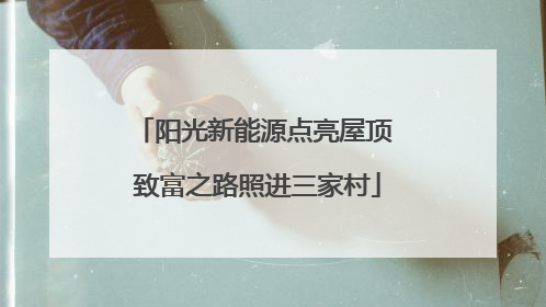 阳光新能源点亮屋顶 致富之路照进三家村
