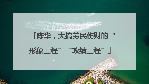 陈华，大搞劳民伤财的“形象工程”“政绩工程”