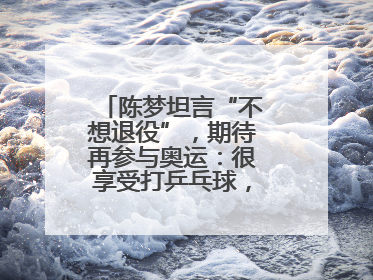 陈梦坦言“不想退役”，期待再参与奥运：很享受打乒乓球，在奥运会上是我最幸福的时候