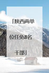陕西两单位任免8名干部