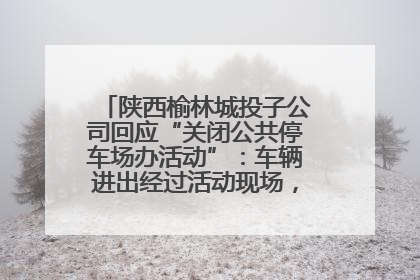 陕西榆林城投子公司回应“关闭公共停车场办活动”：车辆进出经过活动现场，为安全临时关闭