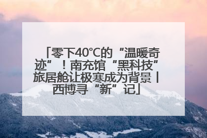 零下40℃的“温暖奇迹”！南充馆“黑科技”旅居舱让极寒成为背景丨西博寻“新”记
