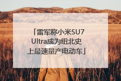 雷军称小米SU7 Ultra成为纽北史上最速量产电动车