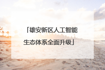雄安新区人工智能生态体系全面升级