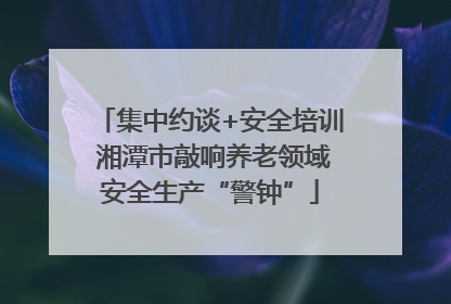 集中约谈+安全培训 湘潭市敲响养老领域安全生产“警钟”