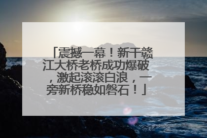 震撼一幕！新干赣江大桥老桥成功爆破，激起滚滚白浪，一旁新桥稳如磐石！