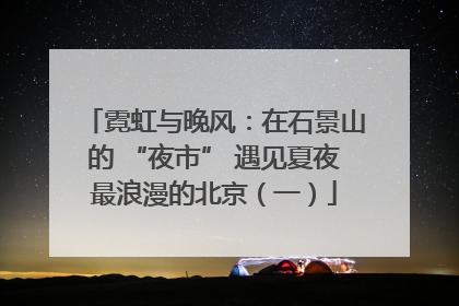 霓虹与晚风：在石景山的 “夜市” 遇见夏夜最浪漫的北京（一）