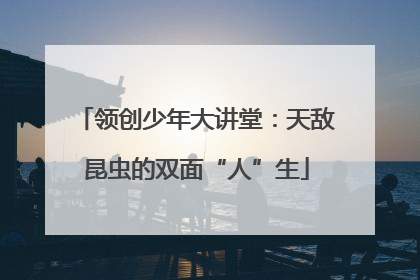 领创少年大讲堂：天敌昆虫的双面“人”生
