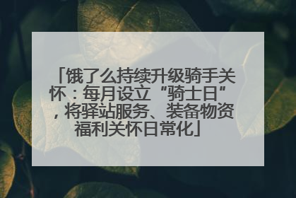 饿了么持续升级骑手关怀：每月设立“骑士日”，将驿站服务、装备物资福利关怀日常化