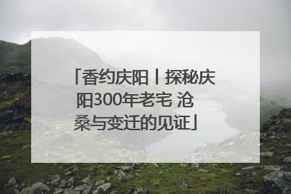 香约庆阳丨探秘庆阳300年老宅 沧桑与变迁的见证