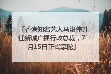香港知名艺人马浚伟升任新城广播行政总裁，7月15日正式掌舵