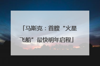 马斯克：首艘“火星飞船”最快明年启程