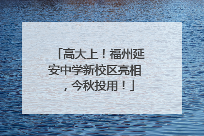 高大上！福州延安中学新校区亮相，今秋投用！