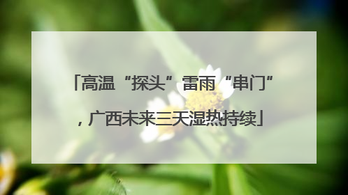 高温“探头”雷雨“串门”，广西未来三天湿热持续
