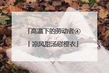 高温下的劳动者④丨凉风甜汤慰橙衣
