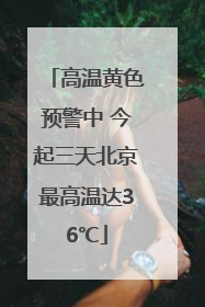 高温黄色预警中 今起三天北京最高温达36℃