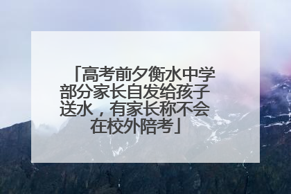 高考前夕衡水中学部分家长自发给孩子送水，有家长称不会在校外陪考