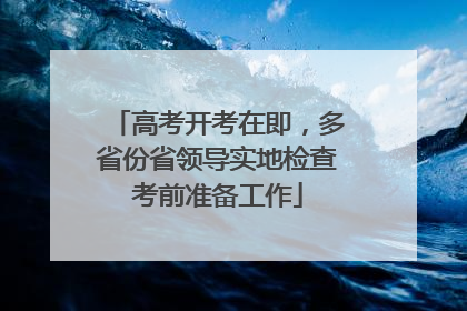 高考开考在即，多省份省领导实地检查考前准备工作