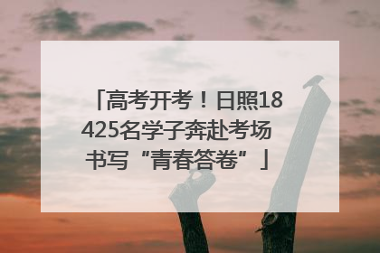 高考开考！日照18425名学子奔赴考场书写“青春答卷”