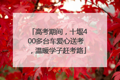高考期间，十堰400多台车爱心送考，温暖学子赶考路