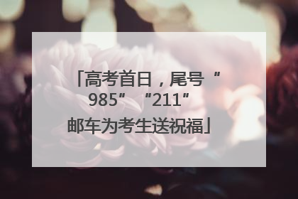 高考首日，尾号“985”“211”邮车为考生送祝福