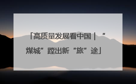 高质量发展看中国｜“煤城”蹚出新“旅”途