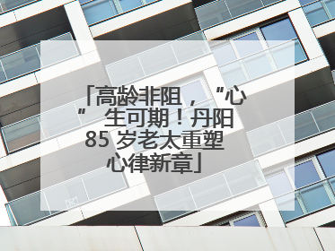 高龄非阻，“心” 生可期！丹阳85 岁老太重塑心律新章