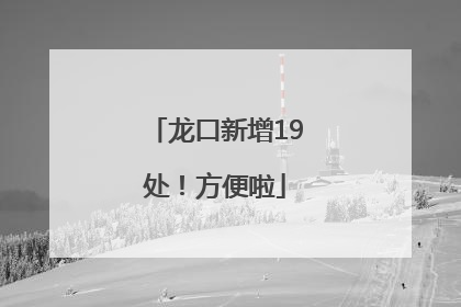 龙口新增19处！方便啦