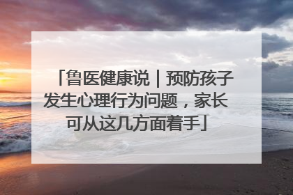 鲁医健康说｜预防孩子发生心理行为问题，家长可从这几方面着手
