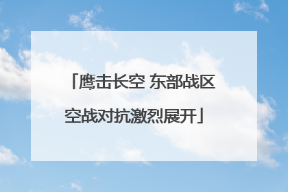 鹰击长空 东部战区空战对抗激烈展开