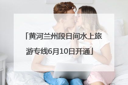 黄河兰州段日间水上旅游专线6月10日开通