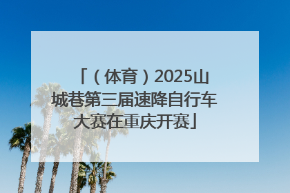 （体育）2025山城巷第三届速降自行车大赛在重庆开赛