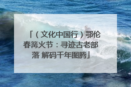 （文化中国行）鄂伦春篝火节：寻迹古老部落 解码千年图腾